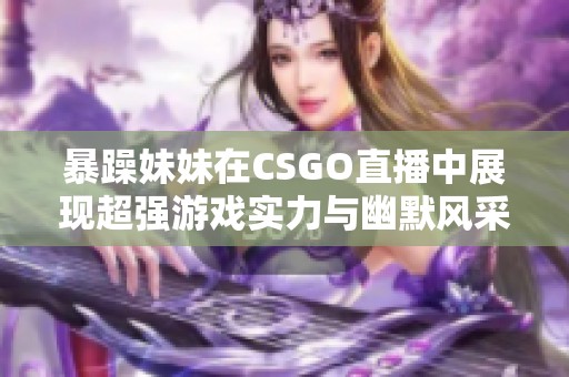 暴躁妹妹在CSGO直播中展现超强游戏实力与幽默风采