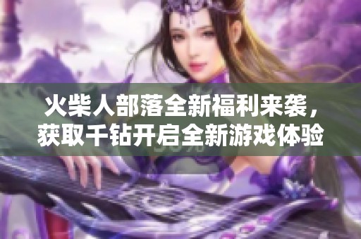 火柴人部落全新福利来袭，获取千钻开启全新游戏体验！