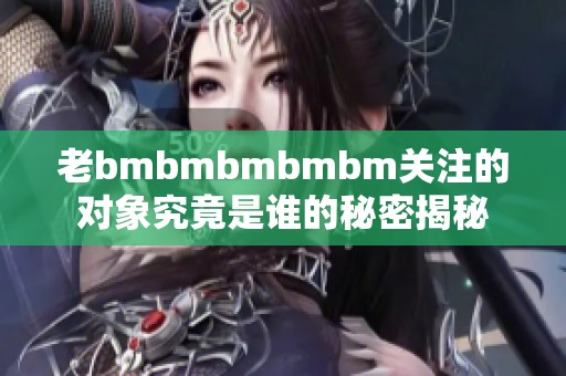 老bmbmbmbmbm关注的对象究竟是谁的秘密揭秘