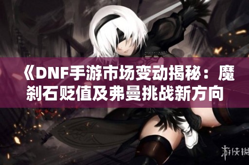 《DNF手游市场变动揭秘：魔刹石贬值及弗曼挑战新方向》