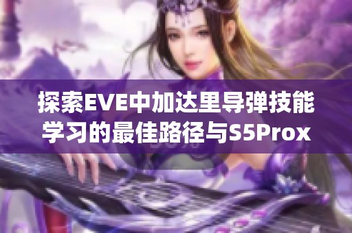 探索EVE中加达里导弹技能学习的最佳路径与S5Proxy的优势分析