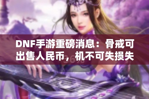 DNF手游重磅消息：骨戒可出售人民币，机不可失损失巨大