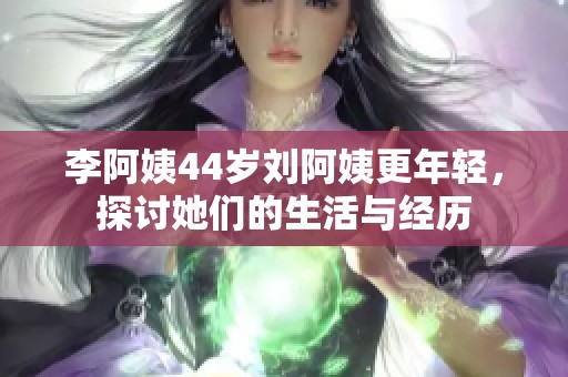 李阿姨44岁刘阿姨更年轻，探讨她们的生活与经历