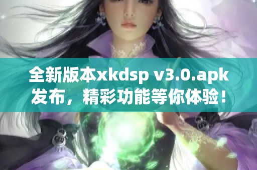 全新版本xkdsp v3.0.apk发布，精彩功能等你体验！