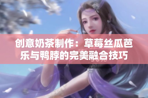 创意奶茶制作：草莓丝瓜芭乐与鸭脖的完美融合技巧