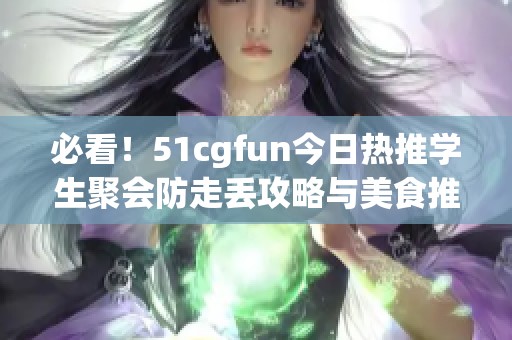 必看！51cgfun今日热推学生聚会防走丢攻略与美食推荐