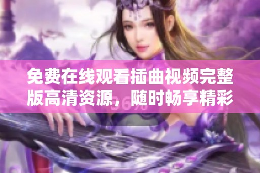 免费在线观看插曲视频完整版高清资源，随时畅享精彩内容