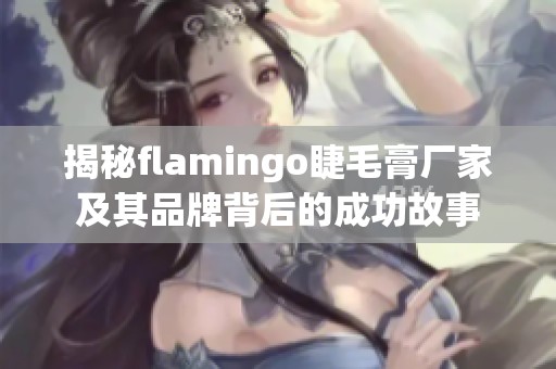 揭秘flamingo睫毛膏厂家及其品牌背后的成功故事