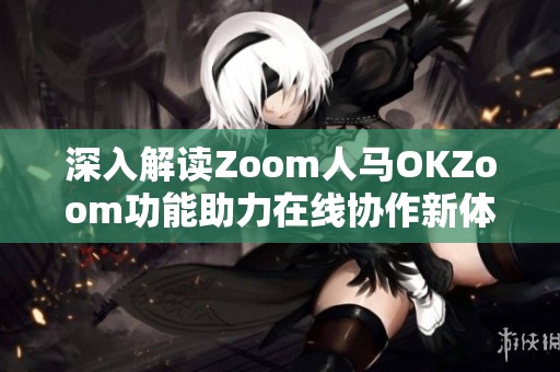 深入解读Zoom人马OKZoom功能助力在线协作新体验