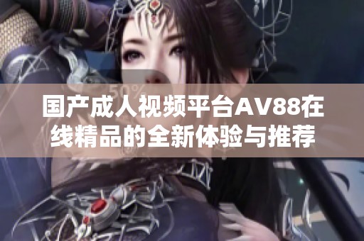 国产成人视频平台AV88在线精品的全新体验与推荐