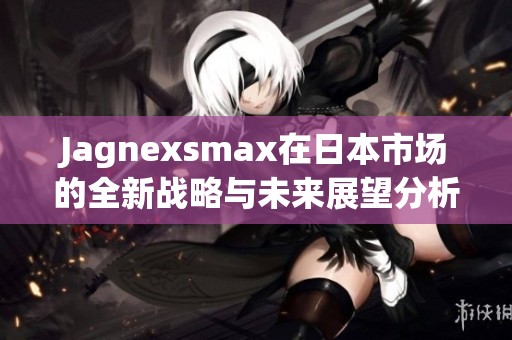 Jagnexsmax在日本市场的全新战略与未来展望分析