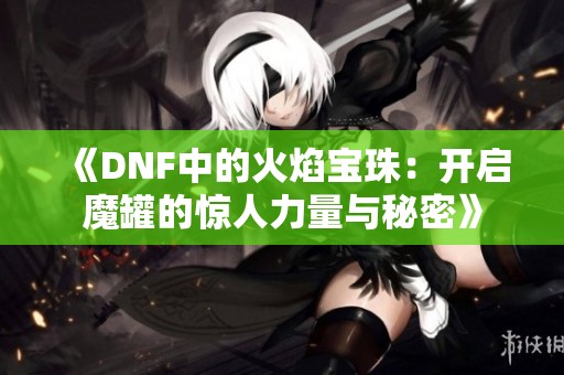 《DNF中的火焰宝珠：开启魔罐的惊人力量与秘密》