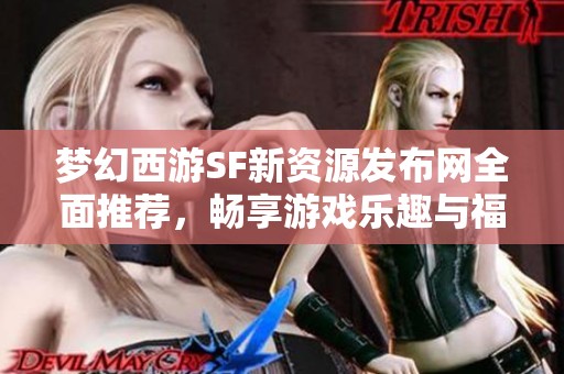 梦幻西游SF新资源发布网全面推荐，畅享游戏乐趣与福利