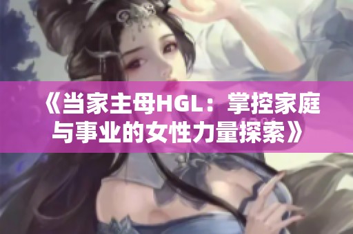 《当家主母HGL：掌控家庭与事业的女性力量探索》