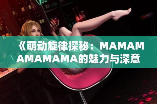 《萌动旋律探秘：MAMAMAMAMAMA的魅力与深意》