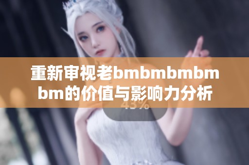 重新审视老bmbmbmbmbm的价值与影响力分析