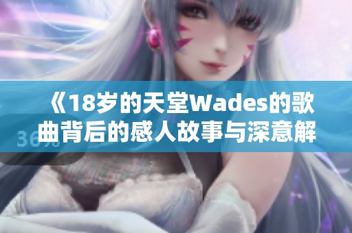 《18岁的天堂Wades的歌曲背后的感人故事与深意解析》