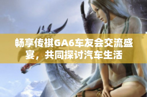 畅享传祺GA6车友会交流盛宴，共同探讨汽车生活