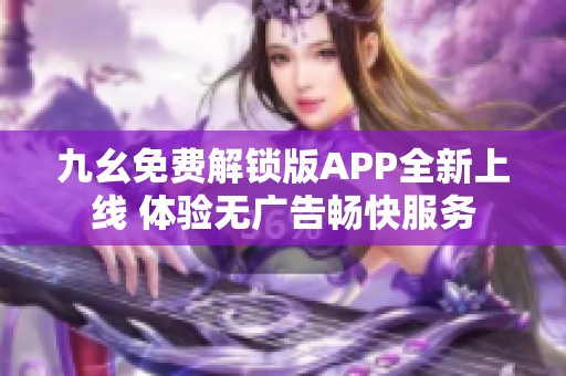 九幺免费解锁版APP全新上线 体验无广告畅快服务