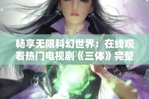 畅享无限科幻世界：在线观看热门电视剧《三体》完整版