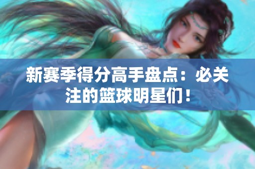 新赛季得分高手盘点：必关注的篮球明星们！