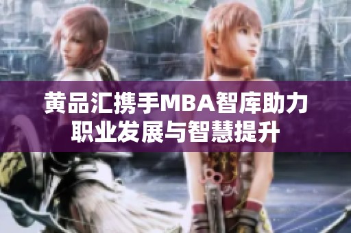 黄品汇携手MBA智库助力职业发展与智慧提升