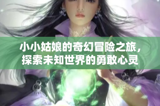 小小姑娘的奇幻冒险之旅，探索未知世界的勇敢心灵