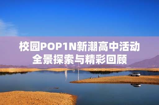 校园POP1N新潮高中活动全景探索与精彩回顾