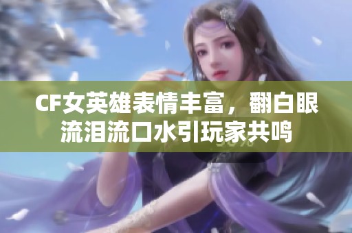 CF女英雄表情丰富，翻白眼流泪流口水引玩家共鸣