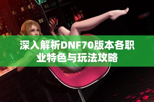 深入解析DNF70版本各职业特色与玩法攻略