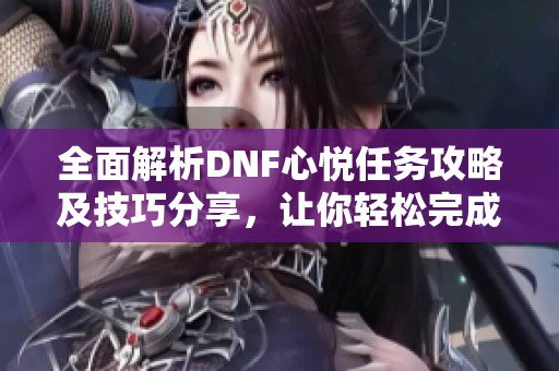 全面解析DNF心悦任务攻略及技巧分享，让你轻松完成任务