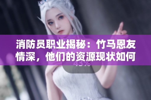 消防员职业揭秘：竹马恩友情深，他们的资源现状如何