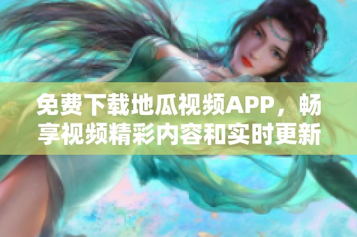 免费下载地瓜视频APP，畅享视频精彩内容和实时更新