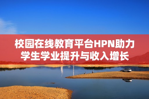 校园在线教育平台HPN助力学生学业提升与收入增长