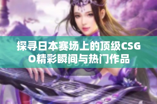 探寻日本赛场上的顶级CSGO精彩瞬间与热门作品