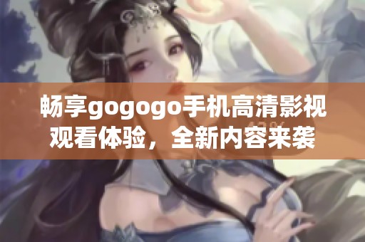 畅享gogogo手机高清影视观看体验，全新内容来袭