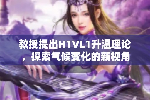 教授提出H1VL1升温理论，探索气候变化的新视角