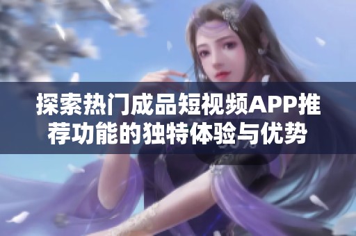 探索热门成品短视频APP推荐功能的独特体验与优势