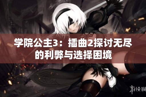 学院公主3：插曲2探讨无尽的利弊与选择困境