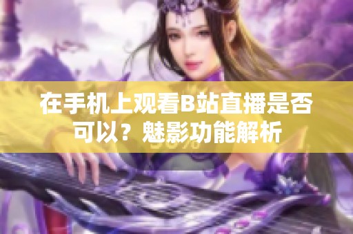 在手机上观看B站直播是否可以？魅影功能解析