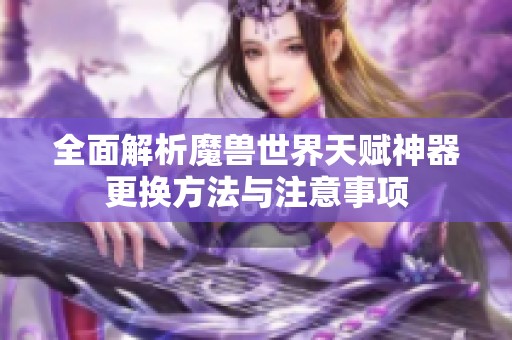 全面解析魔兽世界天赋神器更换方法与注意事项