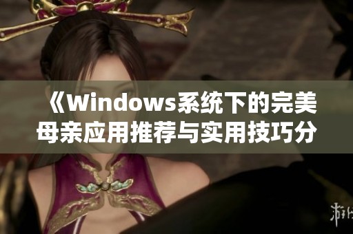 《Windows系统下的完美母亲应用推荐与实用技巧分享》