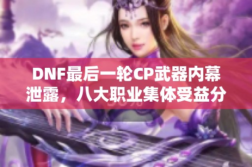 DNF最后一轮CP武器内幕泄露，八大职业集体受益分析