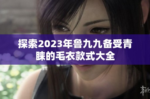 探索2023年鲁九九备受青睐的毛衣款式大全