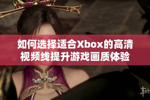 如何选择适合Xbox的高清视频线提升游戏画质体验