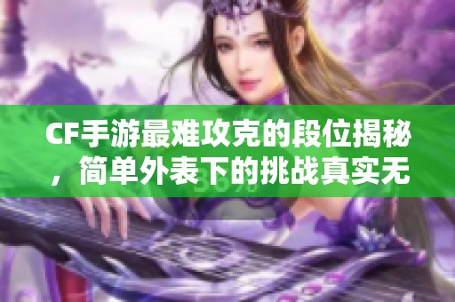 CF手游最难攻克的段位揭秘，简单外表下的挑战真实无比