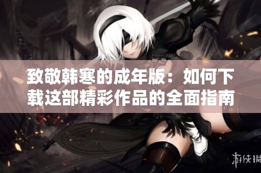 致敬韩寒的成年版：如何下载这部精彩作品的全面指南