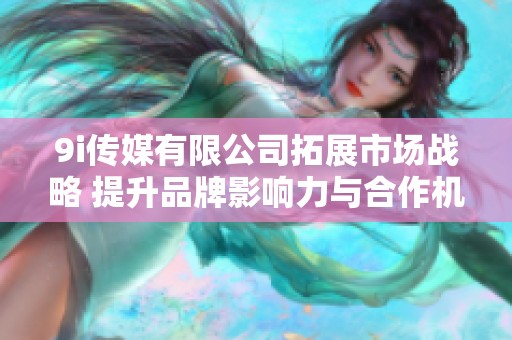 9i传媒有限公司拓展市场战略 提升品牌影响力与合作机会