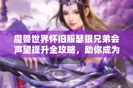 魔兽世界怀旧服瑟银兄弟会声望提升全攻略，助你成为游戏高手