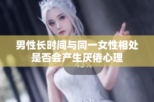 男性长时间与同一女性相处是否会产生厌倦心理